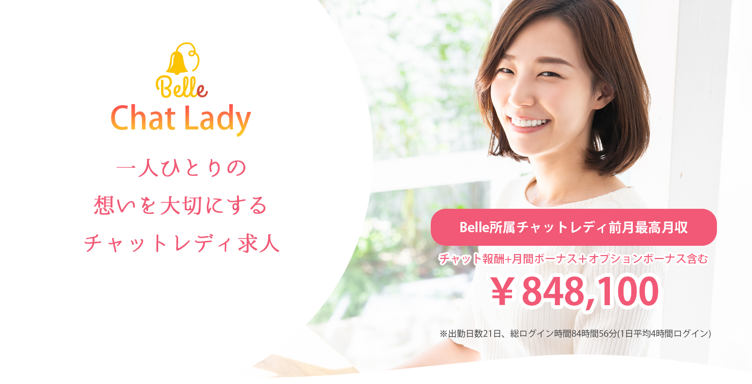 一人ひとりの想いを大切にするチャットレディ求人Belle所属チャットレディ前月最高月収￥848,100チャット報酬+月間ボーナス＋オプションボーナス含む